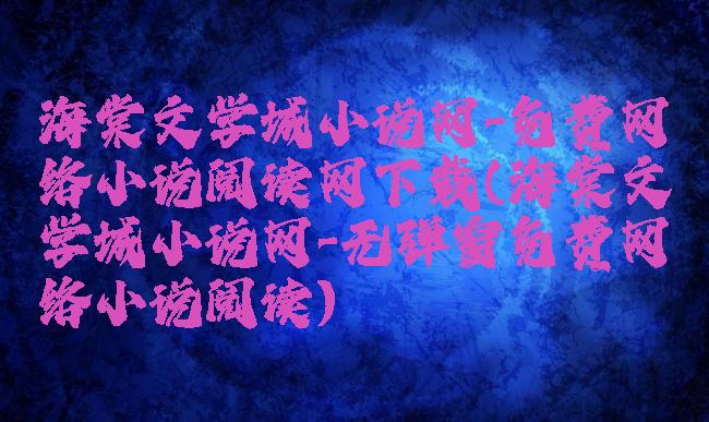海棠文学城小说网-免费网络小说阅读网下载(海棠文学城小说网-无弹窗免费网络小说阅读)