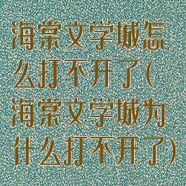 海棠文学城怎么打不开了(海棠文学城为什么打不开了)