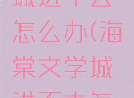 海棠文学城进不去怎么办(海棠文学城进不去怎么回事)