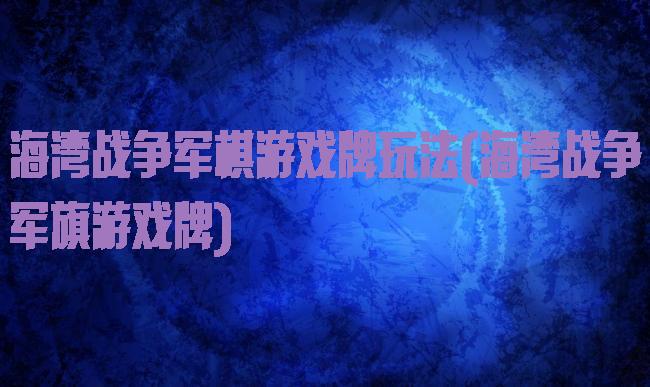 海湾战争军棋游戏牌玩法(海湾战争军旗游戏牌)