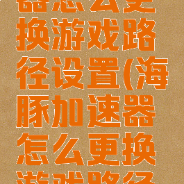 海豚加速器怎么更换游戏路径设置(海豚加速器怎么更换游戏路径设置教程)