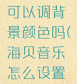 海贝音乐可以调背景颜色吗(海贝音乐怎么设置音质)