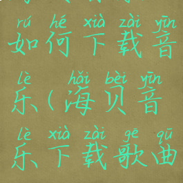 海贝音乐如何下载音乐(海贝音乐下载歌曲)