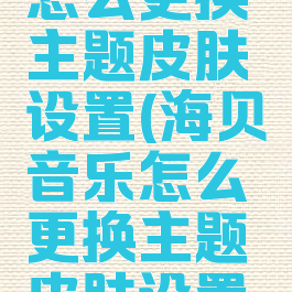 海贝音乐怎么更换主题皮肤设置(海贝音乐怎么更换主题皮肤设置教程)