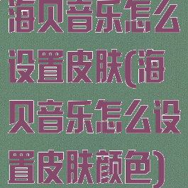 海贝音乐怎么设置皮肤(海贝音乐怎么设置皮肤颜色)