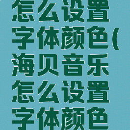 海贝音乐怎么设置字体颜色(海贝音乐怎么设置字体颜色的)