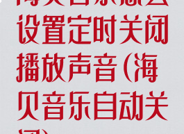 海贝音乐怎么设置定时关闭播放声音(海贝音乐自动关闭)