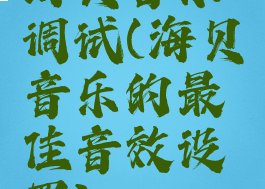 海贝音乐调试(海贝音乐的最佳音效设置)