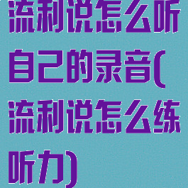 流利说怎么听自己的录音(流利说怎么练听力)