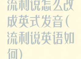 流利说怎么改成英式发音(流利说英语如何)