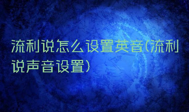 流利说怎么设置英音(流利说声音设置)