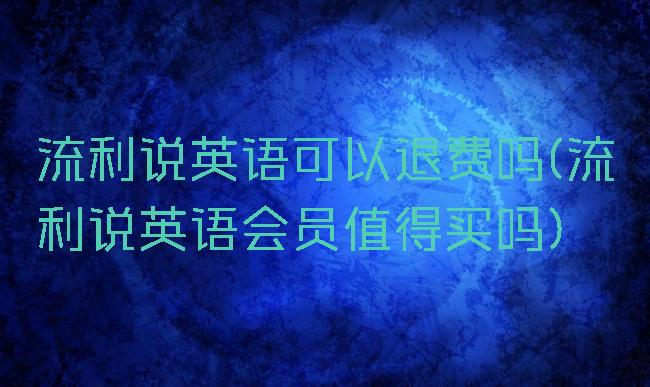 流利说英语可以退费吗(流利说英语会员值得买吗)