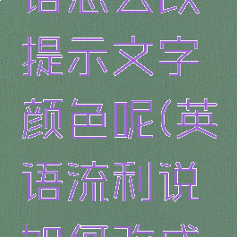 流利说英语怎么改提示文字颜色呢(英语流利说如何改成英音)