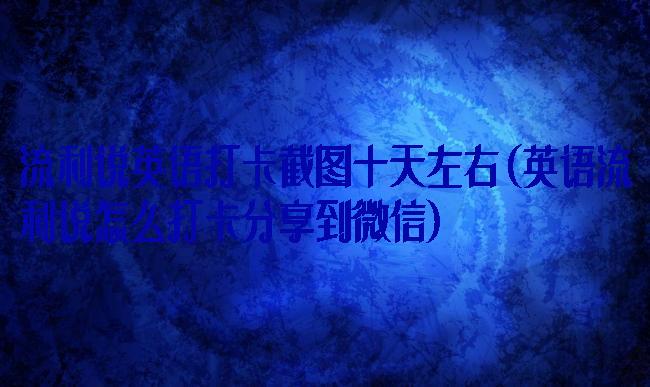 流利说英语打卡截图十天左右(英语流利说怎么打卡分享到微信)