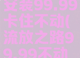 流放之路安装99.99卡住不动(流放之路99.99不动了)