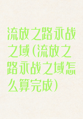 流放之路永战之域(流放之路永战之域怎么算完成)