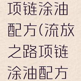 流放之路项链涂油配方(流放之路项链涂油配方贪婪部落)