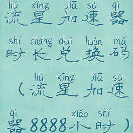 流星加速器时长兑换码(流星加速器8888小时)