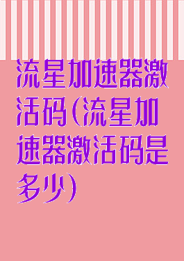 流星加速器激活码(流星加速器激活码是多少)