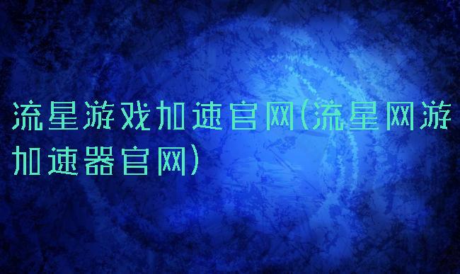 流星游戏加速官网(流星网游加速器官网)