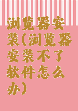 浏览器安装(浏览器安装不了软件怎么办)