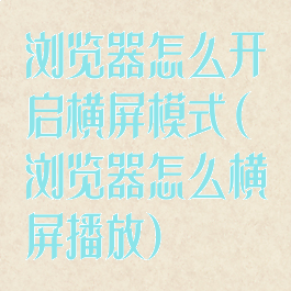 浏览器怎么开启横屏模式(浏览器怎么横屏播放)