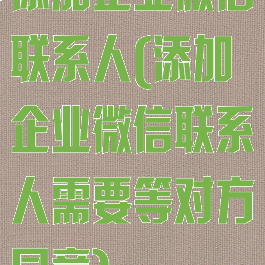 添加企业微信联系人(添加企业微信联系人需要等对方同意)