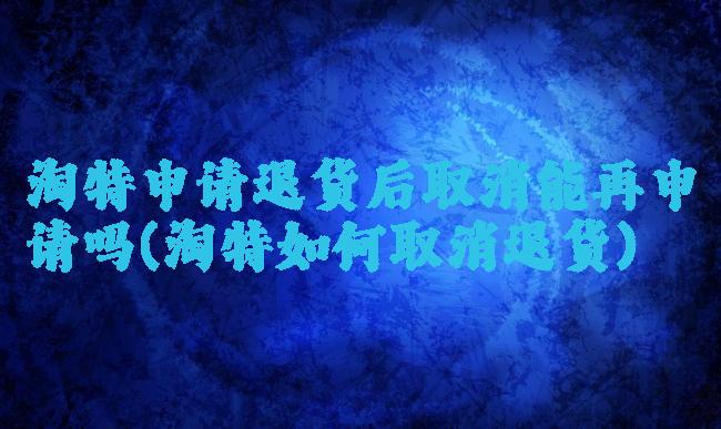 淘特申请退货后取消能再申请吗(淘特如何取消退货)