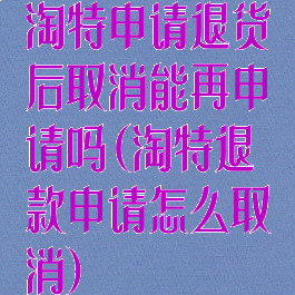 淘特申请退货后取消能再申请吗(淘特退款申请怎么取消)