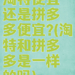 淘特便宜还是拼多多便宜?(淘特和拼多多是一样的吗)