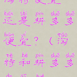 淘特便宜还是拼多多便宜?(淘特和拼多多的区别)