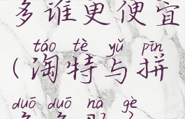 淘特和拼多多谁更便宜(淘特与拼多多那个好)