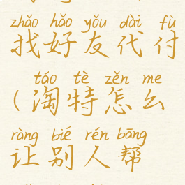 淘特如何找好友代付(淘特怎么让别人帮你付钱)