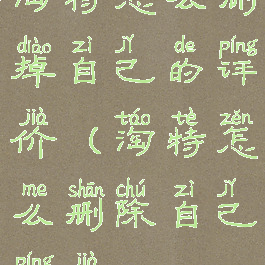 淘特怎么删掉自己的评价(淘特怎么删除自己评价)