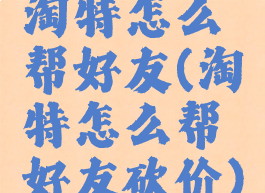 淘特怎么帮好友(淘特怎么帮好友砍价)