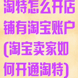 淘特怎么开店铺有淘宝账户(淘宝卖家如何开通淘特)