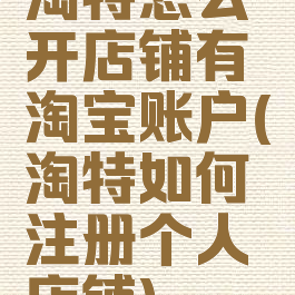 淘特怎么开店铺有淘宝账户(淘特如何注册个人店铺)