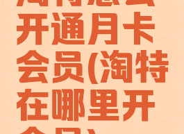 淘特怎么开通月卡会员(淘特在哪里开会员)