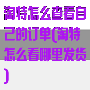 淘特怎么查看自己的订单(淘特怎么看哪里发货)