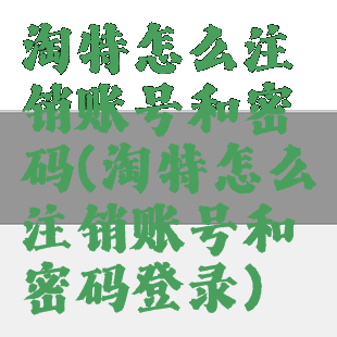 淘特怎么注销账号和密码(淘特怎么注销账号和密码登录)