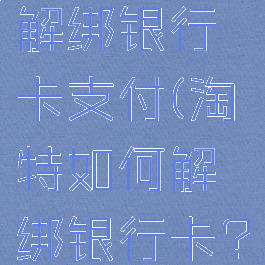 淘特怎么解绑银行卡支付(淘特如何解绑银行卡?)
