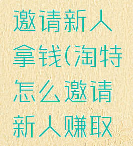 淘特怎么邀请新人拿钱(淘特怎么邀请新人赚取佣金)