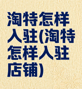 淘特怎样入驻(淘特怎样入驻店铺)