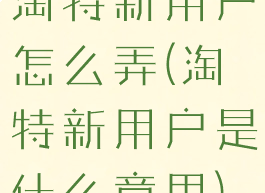 淘特新用户怎么弄(淘特新用户是什么意思)
