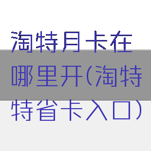 淘特月卡在哪里开(淘特特省卡入口)