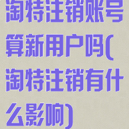 淘特注销账号算新用户吗(淘特注销有什么影响)