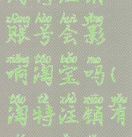 淘特注销账号会影响淘宝吗(淘特注销有什么影响)