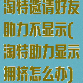 淘特邀请好友助力不显示(淘特助力显示拥挤怎么办)