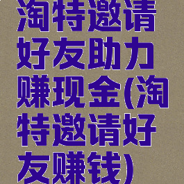 淘特邀请好友助力赚现金(淘特邀请好友赚钱)