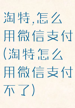 淘特,怎么用微信支付(淘特怎么用微信支付不了)